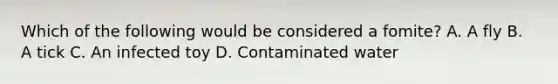 Which of the following would be considered a fomite? A. A fly B. A tick C. An infected toy D. Contaminated water