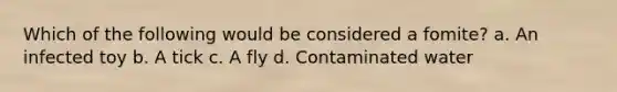 Which of the following would be considered a fomite? a. An infected toy b. A tick c. A fly d. Contaminated water