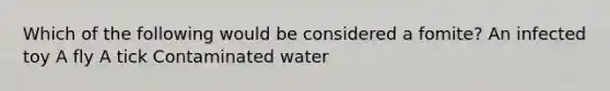 Which of the following would be considered a fomite? An infected toy A fly A tick Contaminated water