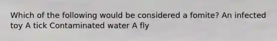 Which of the following would be considered a fomite? An infected toy A tick Contaminated water A fly