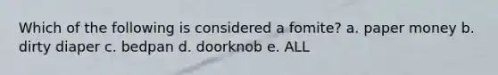 Which of the following is considered a fomite? a. paper money b. dirty diaper c. bedpan d. doorknob e. ALL