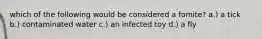 which of the following would be considered a fomite? a.) a tick b.) contaminated water c.) an infected toy d.) a fly