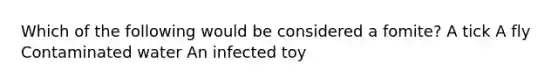 Which of the following would be considered a fomite? A tick A fly Contaminated water An infected toy