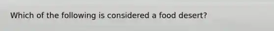 Which of the following is considered a food desert?
