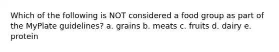 Which of the following is NOT considered a food group as part of the MyPlate guidelines? a. grains b. meats c. fruits d. dairy e. protein