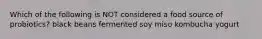 Which of the following is NOT considered a food source of probiotics? black beans fermented soy miso kombucha yogurt