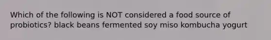 Which of the following is NOT considered a food source of probiotics? black beans fermented soy miso kombucha yogurt