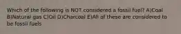 Which of the following is NOT considered a fossil fuel? A)Coal B)Natural gas C)Oil D)Charcoal E)All of these are considered to be fossil fuels