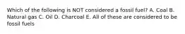 Which of the following is NOT considered a fossil fuel? A. Coal B. Natural gas C. Oil D. Charcoal E. All of these are considered to be fossil fuels