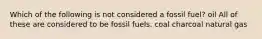 Which of the following is not considered a fossil fuel? oil All of these are considered to be fossil fuels. coal charcoal natural gas