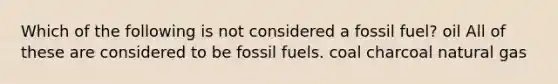 Which of the following is not considered a fossil fuel? oil All of these are considered to be fossil fuels. coal charcoal natural gas