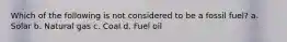 Which of the following is not considered to be a fossil fuel? a. Solar b. Natural gas c. Coal d. Fuel oil