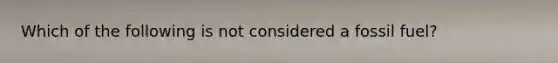 Which of the following is not considered a fossil fuel?