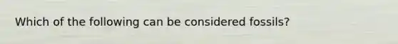 Which of the following can be considered fossils?