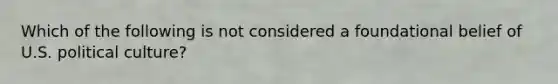 Which of the following is not considered a foundational belief of U.S. political culture?