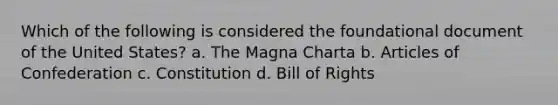 Which of the following is considered the foundational document of the United States? a. The Magna Charta b. Articles of Confederation c. Constitution d. Bill of Rights