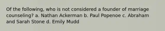 Of the following, who is not considered a founder of marriage counseling? a. Nathan Ackerman b. Paul Popenoe c. Abraham and Sarah Stone d. Emily Mudd