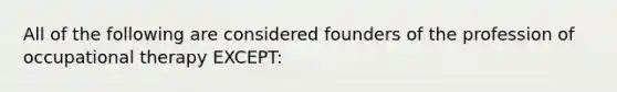 All of the following are considered founders of the profession of occupational therapy EXCEPT: