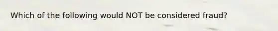 Which of the following would NOT be considered fraud?