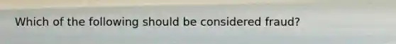 Which of the following should be considered fraud?