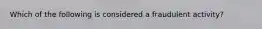 Which of the following is considered a fraudulent activity?