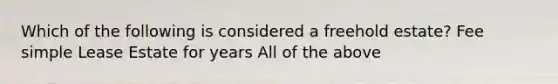 Which of the following is considered a freehold estate? Fee simple Lease Estate for years All of the above