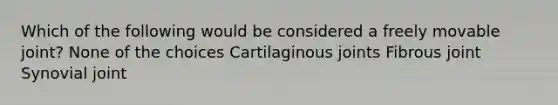 Which of the following would be considered a freely movable joint? None of the choices Cartilaginous joints Fibrous joint Synovial joint