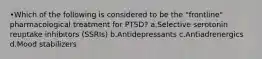 •Which of the following is considered to be the "frontline" pharmacological treatment for PTSD? a.Selective serotonin reuptake inhibitors (SSRIs) b.Antidepressants c.Antiadrenergics d.Mood stabilizers