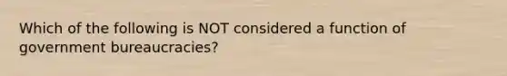 Which of the following is NOT considered a function of government bureaucracies?