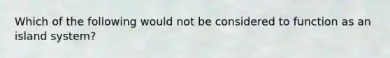 Which of the following would not be considered to function as an island system?