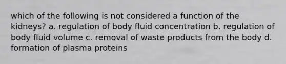 which of the following is not considered a function of the kidneys? a. regulation of body fluid concentration b. regulation of body fluid volume c. removal of waste products from the body d. formation of plasma proteins