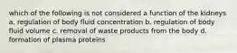 which of the following is not considered a function of the kidneys a. regulation of body fluid concentration b. regulation of body fluid volume c. removal of waste products from the body d. formation of plasma proteins