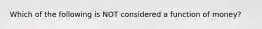 Which of the following is NOT considered a function of money?