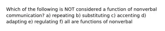 Which of the following is NOT considered a function of nonverbal communication? a) repeating b) substituting c) accenting d) adapting e) regulating f) all are functions of nonverbal