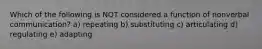 Which of the following is NOT considered a function of nonverbal communication? a) repeating b) substituting c) articulating d) regulating e) adapting