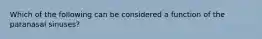 Which of the following can be considered a function of the paranasal sinuses?