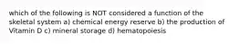 which of the following is NOT considered a function of the skeletal system a) chemical energy reserve b) the production of Vitamin D c) mineral storage d) hematopoiesis