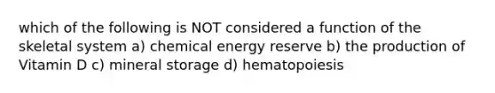 which of the following is NOT considered a function of the skeletal system a) chemical energy reserve b) the production of Vitamin D c) mineral storage d) hematopoiesis