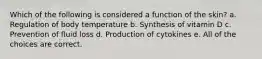 Which of the following is considered a function of the skin? a. Regulation of body temperature b. Synthesis of vitamin D c. Prevention of fluid loss d. Production of cytokines e. All of the choices are correct.