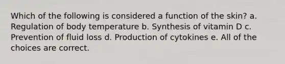 Which of the following is considered a function of the skin? a. Regulation of body temperature b. Synthesis of vitamin D c. Prevention of fluid loss d. Production of cytokines e. All of the choices are correct.