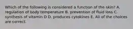 Which of the following is considered a function of the skin? A. regulation of body temperature B. prevention of fluid loss C. synthesis of vitamin D D. produces cytokines E. All of the choices are correct.