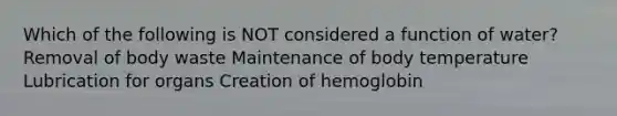 Which of the following is NOT considered a function of water? Removal of body waste Maintenance of body temperature Lubrication for organs Creation of hemoglobin