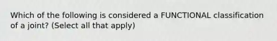 Which of the following is considered a FUNCTIONAL classification of a joint? (Select all that apply)