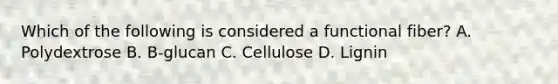 Which of the following is considered a functional fiber? A. Polydextrose B. B-glucan C. Cellulose D. Lignin