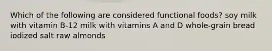 Which of the following are considered functional foods? soy milk with vitamin B-12 milk with vitamins A and D whole-grain bread iodized salt raw almonds