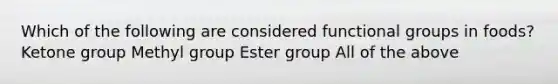 Which of the following are considered functional groups in foods? Ketone group Methyl group Ester group All of the above