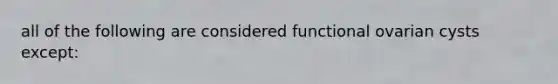 all of the following are considered functional ovarian cysts except: