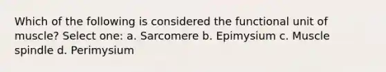 Which of the following is considered the functional unit of muscle? Select one: a. Sarcomere b. Epimysium c. Muscle spindle d. Perimysium