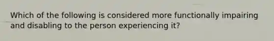 Which of the following is considered more functionally impairing and disabling to the person experiencing it?