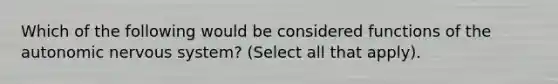 Which of the following would be considered functions of the autonomic nervous system? (Select all that apply).